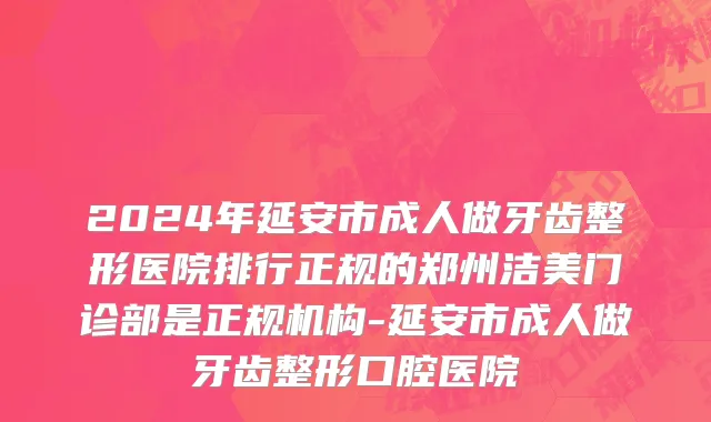 2024年延安市成人做牙齿整形医院排行正规的郑州洁美门诊部是正规机构-延安市成人做牙齿整形口腔医院