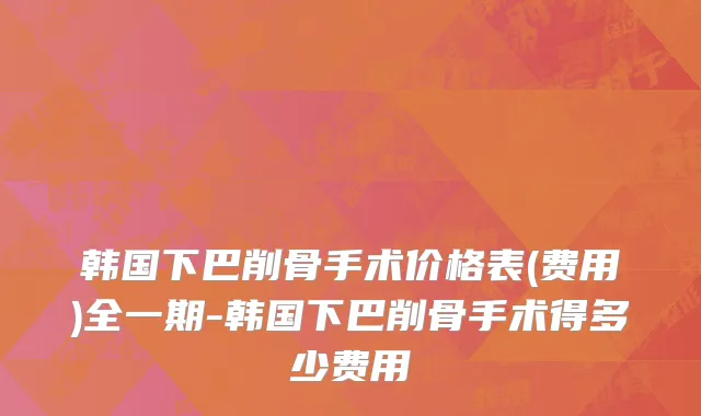 韩国下巴削骨手术价格表(费用)全一期-韩国下巴削骨手术得多少费用