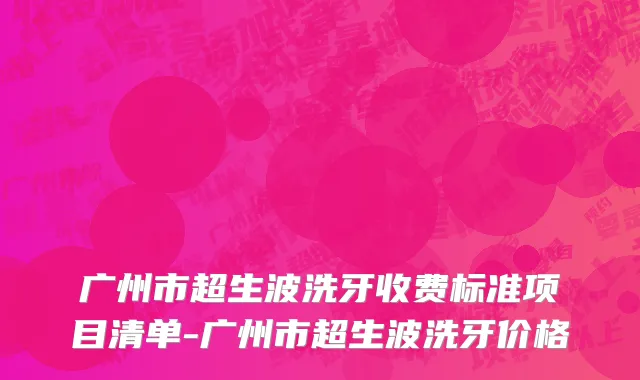 广州市超生波洗牙收费标准项目清单-广州市超生波洗牙价格