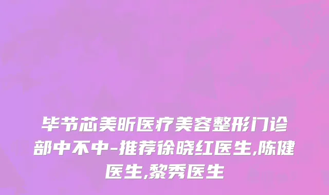 毕节芯美昕医疗美容整形门诊部中不中-推荐徐晓红医生,陈健医生,黎秀医生