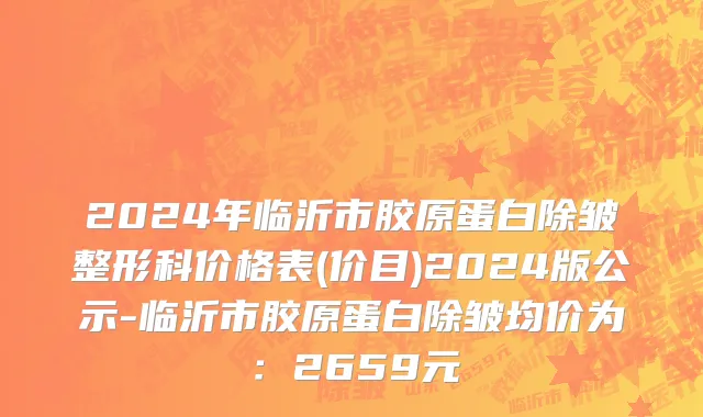 2024年临沂市胶原蛋白除皱整形科价格表(价目)2024版公示-临沂市胶原蛋白除皱均价为：2659元