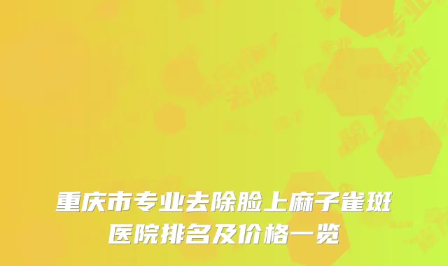 重庆市专业去除脸上麻子雀斑医院排名及价格一览