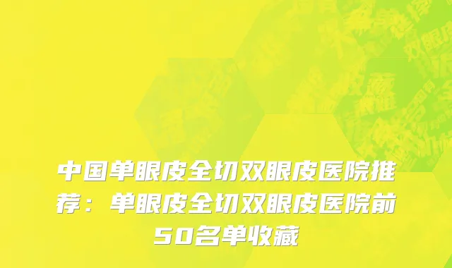 中国单眼皮全切双眼皮医院推荐：单眼皮全切双眼皮医院前50名单收藏