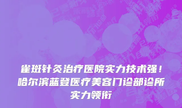 雀斑针灸治疗医院实力技术强!哈尔滨蓝登医疗美容门诊部诊所实力领衔
