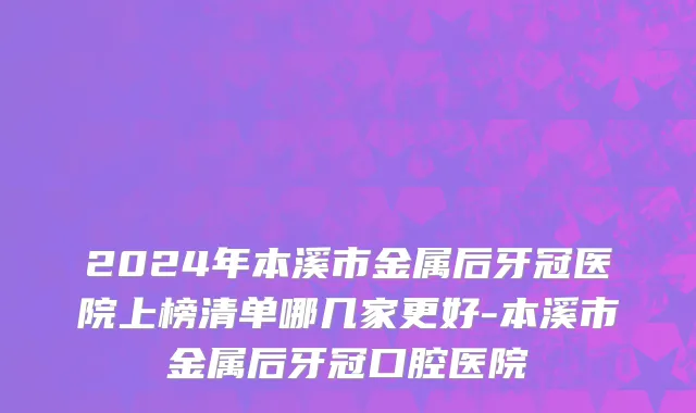 2024年本溪市金属后牙冠医院上榜清单哪几家更好-本溪市金属后牙冠口腔医院