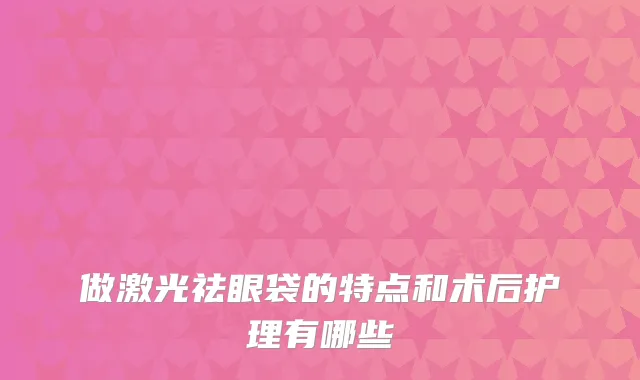 做激光祛眼袋的特点和术后护理有哪些