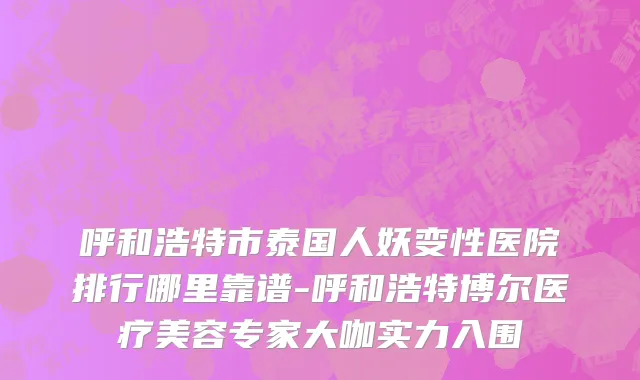 呼和浩特市泰国人妖变性医院排行哪里靠谱-呼和浩特博尔医疗美容专家大咖实力入围
