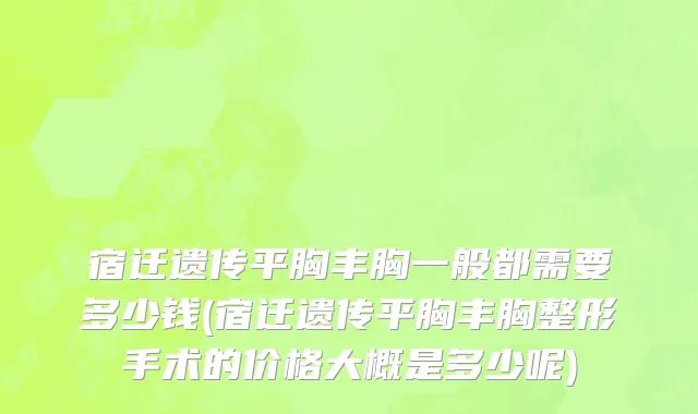 宿迁遗传平胸丰胸一般都需要多少钱(宿迁遗传平胸丰胸整形手术的价格大概是多少呢)
