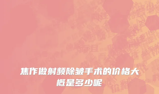 焦作做射频除皱手术的价格大概是多少呢
