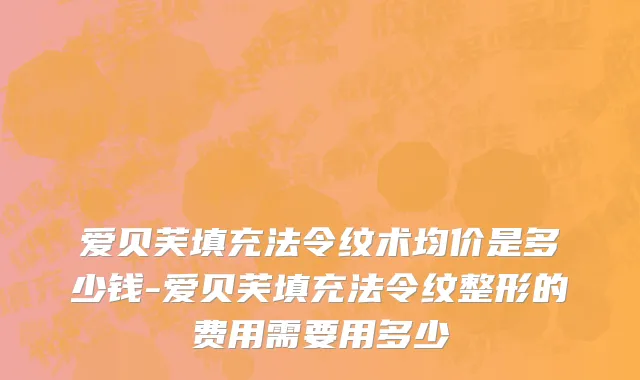 爱贝芙填充法令纹术均价是多少钱-爱贝芙填充法令纹整形的费用需要用多少