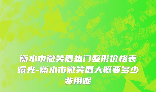 衡水市微笑唇热门整形价格表曝光-衡水市微笑唇大概要多少费用呢