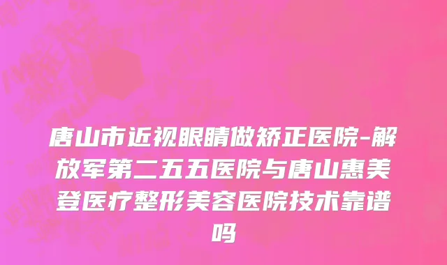 唐山市近视眼睛做矫正医院-解放军第二五五医院与唐山惠美登医疗整形美容医院技术靠谱吗