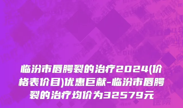 临汾市唇腭裂的治疗2024(价格表价目)优惠巨献-临汾市唇腭裂的治疗均价为32579元