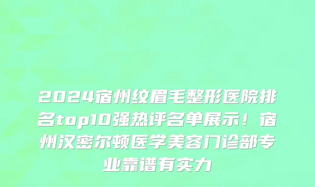 2024宿州纹眉毛整形医院排名top10强热评名单展示！宿州汉密尔顿医学美容门诊部专业靠谱有实力