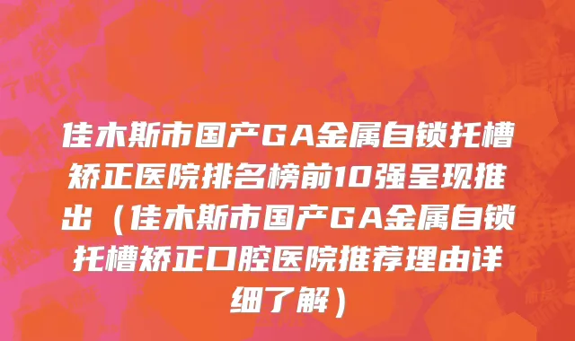 佳木斯市国产GA金属自锁托槽矫正医院排名榜前10强呈现推出（佳木斯市国产GA金属自锁托槽矫正口腔医院推荐理由详细了解）