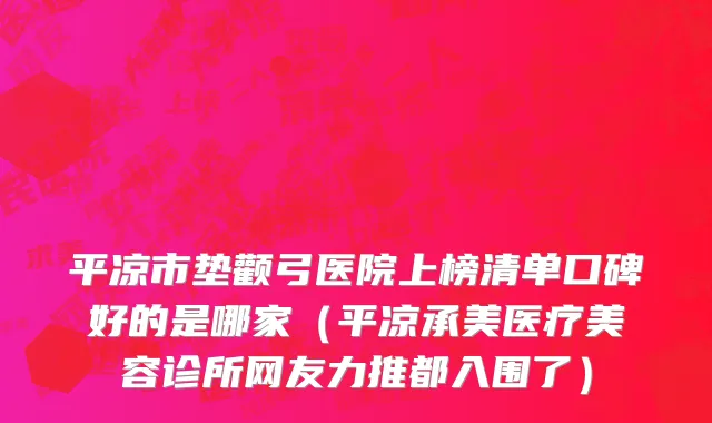 平凉市垫颧弓医院上榜清单口碑好的是哪家（平凉承美医疗美容诊所网友力推都入围了）