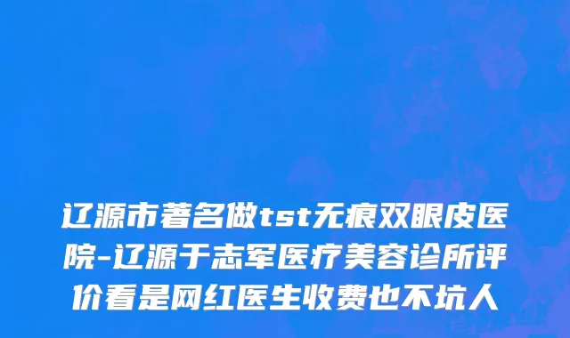 辽源市著名做tst无痕双眼皮医院-辽源于志军医疗美容诊所评价看是网红医生收费也不坑人
