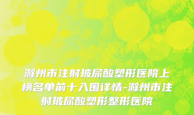 滁州市注射玻尿酸塑形医院上榜名单前十入围详情-滁州市注射玻尿酸塑形整形医院
