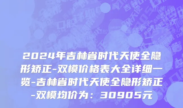 2024年吉林省时代天使全隐形矫正-双模价格表大全详细一览-吉林省时代天使全隐形矫正-双模均价为：30905元