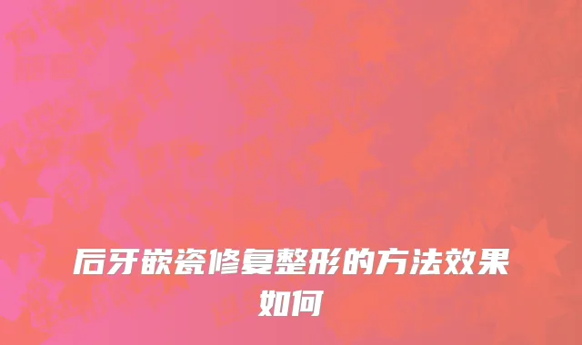 后牙嵌瓷修复整形的方法效果如何