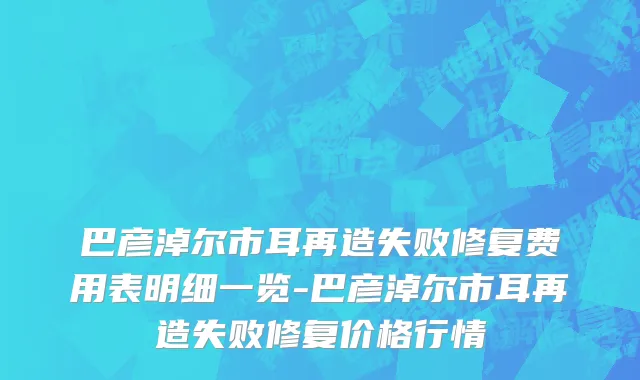 巴彦淖尔市耳再造失败修复费用表明细一览-巴彦淖尔市耳再造失败修复价格行情