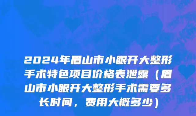 2024年眉山市小眼开大整形手术特色项目价格表泄露（眉山市小眼开大整形手术需要多长时间，费用大概多少）