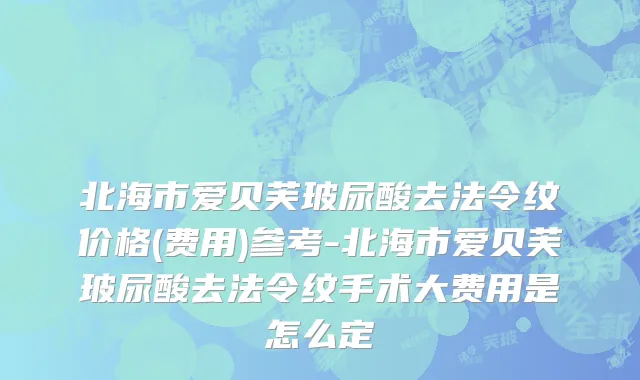 北海市爱贝芙玻尿酸去法令纹价格(费用)参考-北海市爱贝芙玻尿酸去法令纹手术大费用是怎么定