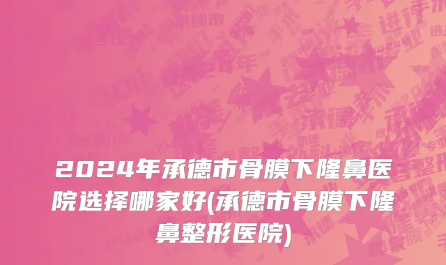 2024年承德市骨膜下隆鼻医院选择哪家好(承德市骨膜下隆鼻整形医院)