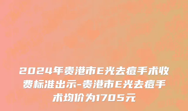 2024年贵港市E光去痘手术收费标准出示-贵港市E光去痘手术均价为1705元