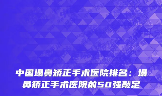 中国塌鼻矫正手术医院排名：塌鼻矫正手术医院前50强敲定