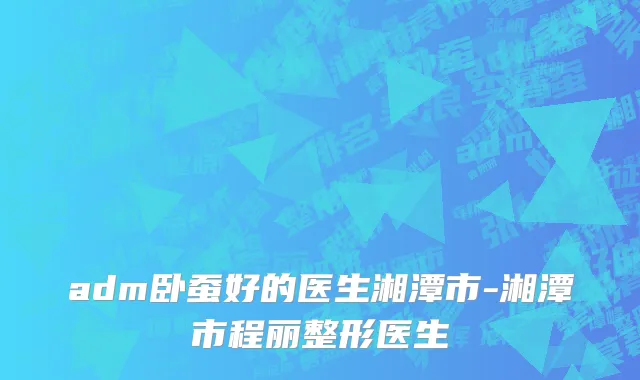 adm卧蚕好的医生湘潭市-湘潭市程丽整形医生