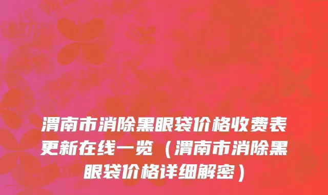 渭南市消除黑眼袋价格收费表更新在线一览（渭南市消除黑眼袋价格详细解密）
