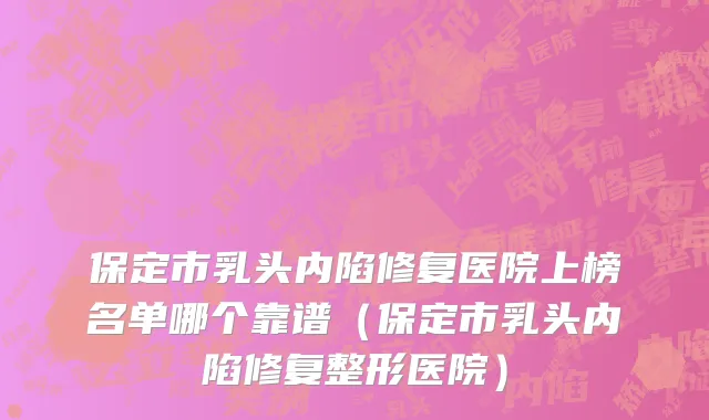 保定市乳头内陷修复医院上榜名单哪个靠谱（保定市乳头内陷修复整形医院）