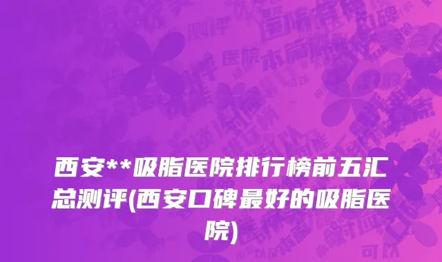 西安**吸脂医院排行榜前五汇总测评(西安口碑最好的吸脂医院)