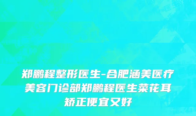 郑鹏程整形医生-合肥涵美医疗美容门诊部郑鹏程医生菜花耳矫正便宜又好