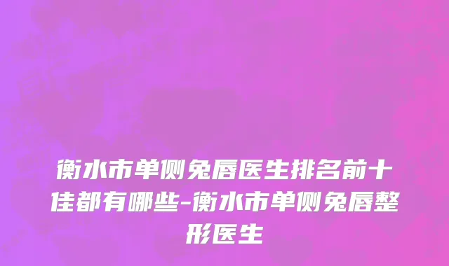 衡水市单侧兔唇医生排名前十佳都有哪些-衡水市单侧兔唇整形医生