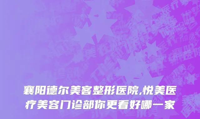 襄阳德尔美客整形医院,悦美医疗美容门诊部你更看好哪一家