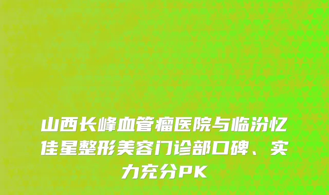 山西长峰血管瘤医院与临汾忆佳星整形美容门诊部口碑、实力充分PK