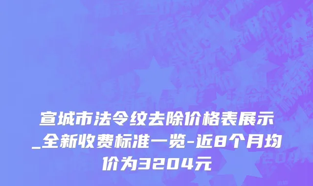 宣城市法令纹去除价格表展示_全新收费标准一览-近8个月均价为3204元