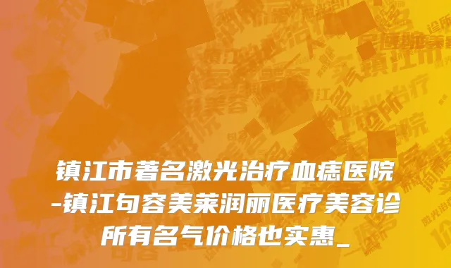 镇江市著名激光治疗血痣医院-镇江句容美莱润丽医疗美容诊所有名气价格也实惠_
