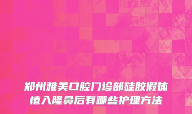 郑州雅美口腔门诊部硅胶假体植入隆鼻后有哪些护理方法