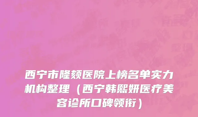 西宁市隆颏医院上榜名单实力机构整理（西宁韩熙妍医疗美容诊所口碑领衔）