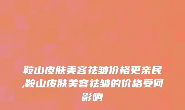鞍山皮肤美容祛皱价格更亲民,鞍山皮肤美容祛皱的价格受何影响