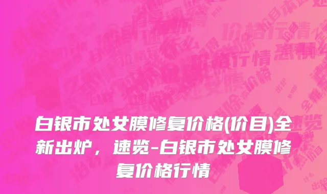 白银市处女膜修复价格(价目)全新出炉，速览-白银市处女膜修复价格行情