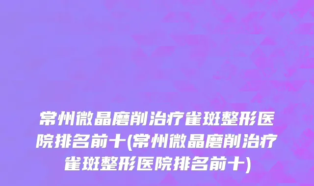 常州微晶磨削治疗雀斑整形医院排名前十(常州微晶磨削治疗雀斑整形医院排名前十)