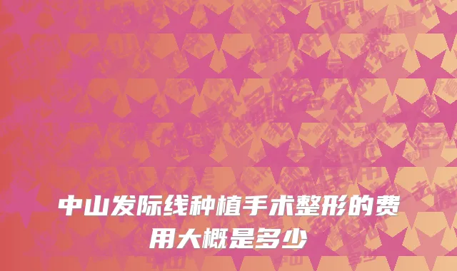 中山发际线种植手术整形的费用大概是多少