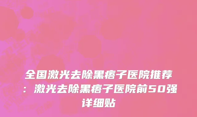 全国激光去除黑痦子医院推荐：激光去除黑痦子医院前50强详细贴
