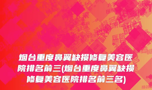 烟台重度鼻翼缺损修复美容医院排名前三(烟台重度鼻翼缺损修复美容医院排名前三名)