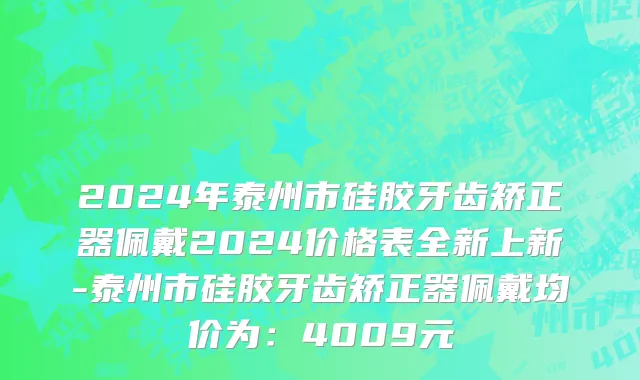 2024年泰州市硅胶牙齿矫正器佩戴2024价格表全新上新-泰州市硅胶牙齿矫正器佩戴均价为：4009元