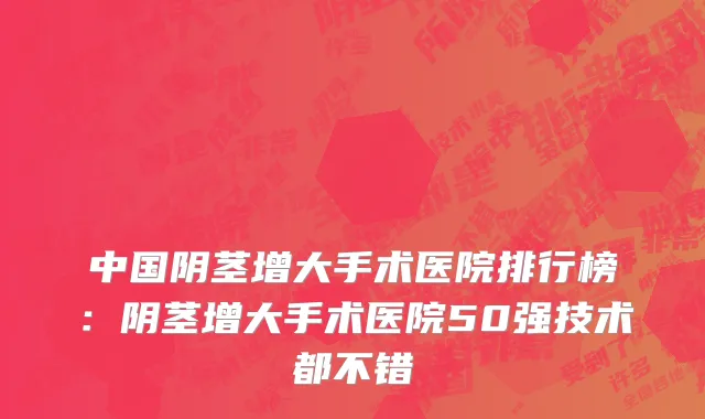 中国阴茎增大手术医院排行榜：阴茎增大手术医院50强技术都不错